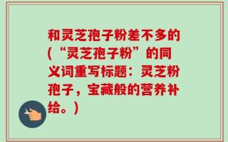 和灵芝孢子粉差不多的(“灵芝孢子粉”的同义词重写标题：灵芝粉孢子，宝藏般的营养补给。)