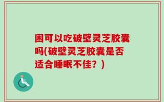 困可以吃破壁灵芝胶囊吗(破壁灵芝胶囊是否适合睡眠不佳？)
