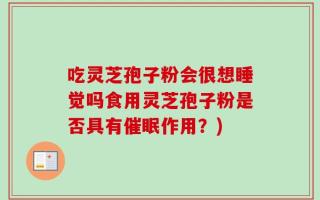 吃灵芝孢子粉会很想睡觉吗食用灵芝孢子粉是否具有催眠作用？)