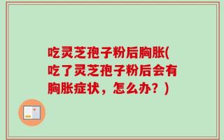 吃灵芝孢子粉后胸胀(吃了灵芝孢子粉后会有胸胀症状，怎么办？)