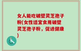 女人能吃破壁灵芝孢子粉(女性适宜食用破壁灵芝孢子粉，促进健康)