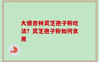 大德杏林灵芝孢子粉吃法？灵芝孢子粉如何食用
