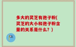 多大的灵芝有孢子粉(灵芝的大小和孢子粉含量的关系是什么？)