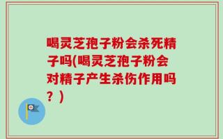 喝灵芝孢子粉会杀死精子吗(喝灵芝孢子粉会对精子产生杀伤作用吗？)