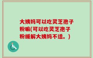 大姨妈可以吃灵芝孢子粉嘛(可以吃灵芝孢子粉缓解大姨妈不适。)