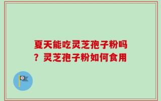 夏天能吃灵芝孢子粉吗？灵芝孢子粉如何食用