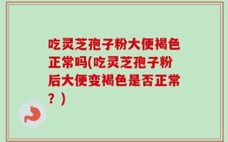 吃灵芝孢子粉大便褐色正常吗(吃灵芝孢子粉后大便变褐色是否正常？)
