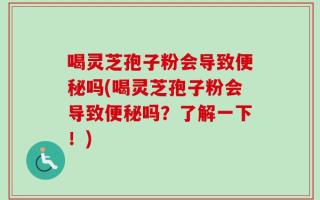 喝灵芝孢子粉会导致便秘吗(喝灵芝孢子粉会导致便秘吗？了解一下！)
