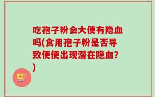 吃孢子粉会大便有隐血吗(食用孢子粉是否导致便便出现潜在隐血？)
