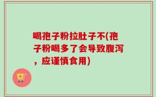 喝孢子粉拉肚子不(孢子粉喝多了会导致腹泻，应谨慎食用)
