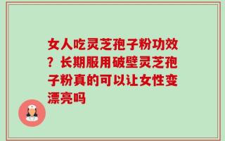 女人吃灵芝孢子粉功效？长期服用破壁灵芝孢子粉真的可以让女性变漂亮吗