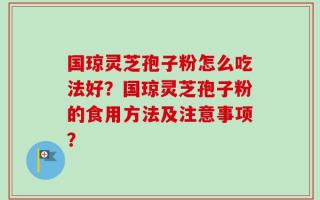 国琼灵芝孢子粉怎么吃法好？国琼灵芝孢子粉的食用方法及注意事项？
