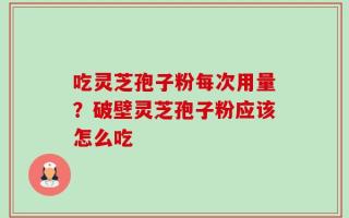 吃灵芝孢子粉每次用量？破壁灵芝孢子粉应该怎么吃