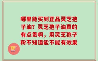 哪里能买到正品灵芝孢子油？灵芝孢子油真的有点贵啊，用灵芝孢子粉不知道能不能有效果
