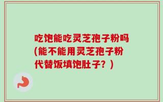 吃饱能吃灵芝孢子粉吗(能不能用灵芝孢子粉代替饭填饱肚子？)