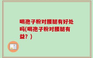 喝孢子粉对腰腿有好处吗(喝孢子粉对腰腿有益？)