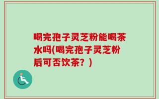 喝完孢子灵芝粉能喝茶水吗(喝完孢子灵芝粉后可否饮茶？)