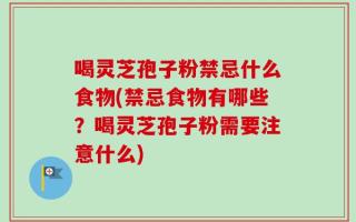 喝灵芝孢子粉禁忌什么食物(禁忌食物有哪些？喝灵芝孢子粉需要注意什么)