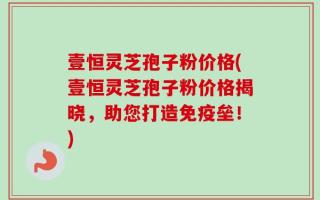 壹恒灵芝孢子粉价格(壹恒灵芝孢子粉价格揭晓，助您打造免疫垒！)
