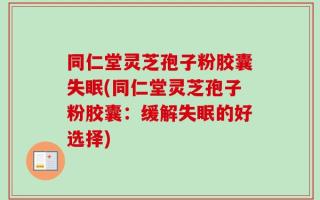 同仁堂灵芝孢子粉胶囊失眠(同仁堂灵芝孢子粉胶囊：缓解失眠的好选择)