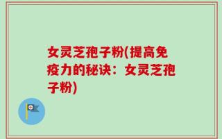 女灵芝孢子粉(提高免疫力的秘诀：女灵芝孢子粉)