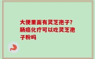 大便里面有灵芝孢子？肠癌化疗可以吃灵芝孢子粉吗