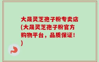大晟灵芝孢子粉专卖店(大晟灵芝孢子粉官方购物平台，品质保证！)
