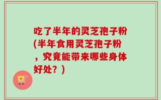 吃了半年的灵芝孢子粉(半年食用灵芝孢子粉，究竟能带来哪些身体好处？)