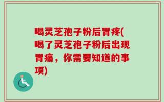 喝灵芝孢子粉后胃疼(喝了灵芝孢子粉后出现胃痛，你需要知道的事项)