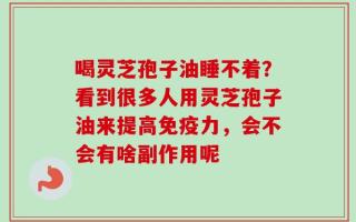 喝灵芝孢子油睡不着？看到很多人用灵芝孢子油来提高免疫力，会不会有啥副作用呢