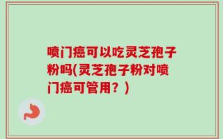 喷门癌可以吃灵芝孢子粉吗(灵芝孢子粉对喷门癌可管用？)