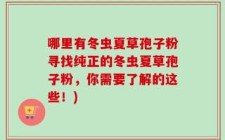 哪里有冬虫夏草孢子粉寻找纯正的冬虫夏草孢子粉，你需要了解的这些！)