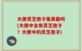 大便灵芝孢子是真菌吗(大便中含有灵芝孢子？大便中的灵芝孢子)
