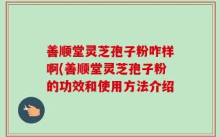 善顺堂灵芝孢子粉咋样啊(善顺堂灵芝孢子粉的功效和使用方法介绍