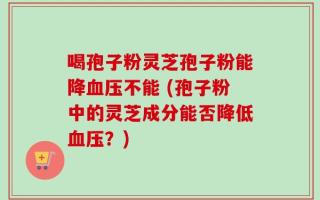喝孢子粉灵芝孢子粉能降血压不能 (孢子粉中的灵芝成分能否降低血压？)