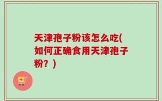天津孢子粉该怎么吃(如何正确食用天津孢子粉？)