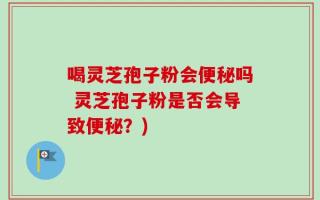 喝灵芝孢子粉会便秘吗 灵芝孢子粉是否会导致便秘？)