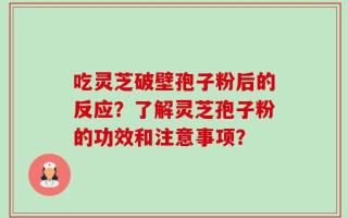 吃灵芝破壁孢子粉后的反应？了解灵芝孢子粉的功效和注意事项？