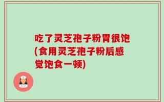 吃了灵芝孢子粉胃很饱(食用灵芝孢子粉后感觉饱食一顿)