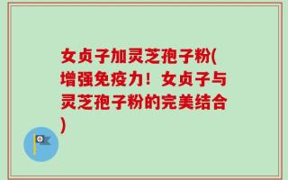 女贞子加灵芝孢子粉(增强免疫力！女贞子与灵芝孢子粉的完美结合)