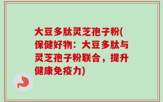 大豆多肽灵芝孢子粉(保健好物：大豆多肽与灵芝孢子粉联合，提升健康免疫力)