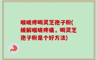 喉咙疼喝灵芝孢子粉(缓解喉咙疼痛，喝灵芝孢子粉是个好方法)