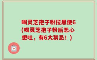 喝灵芝孢子粉拉黑便6(喝灵芝孢子粉后恶心想吐，有6大禁忌！)