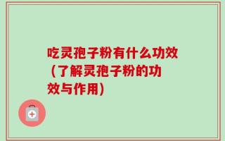 吃灵孢子粉有什么功效 (了解灵孢子粉的功效与作用)