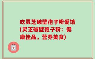 吃灵芝破壁孢子粉爱饿(灵芝破壁孢子粉：健康佳品，营养美食)