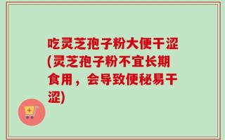 吃灵芝孢子粉大便干涩(灵芝孢子粉不宜长期食用，会导致便秘易干涩)