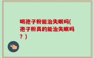 喝孢子粉能治失眠吗(孢子粉真的能治失眠吗？)
