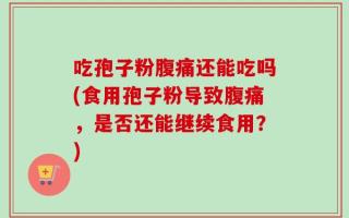 吃孢子粉腹痛还能吃吗(食用孢子粉导致腹痛，是否还能继续食用？)