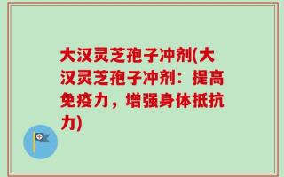 大汉灵芝孢子冲剂(大汉灵芝孢子冲剂：提高免疫力，增强身体抵抗力)