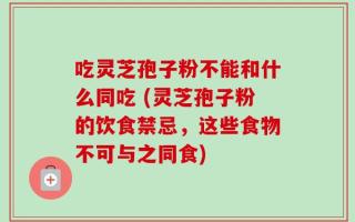 吃灵芝孢子粉不能和什么同吃 (灵芝孢子粉的饮食禁忌，这些食物不可与之同食)